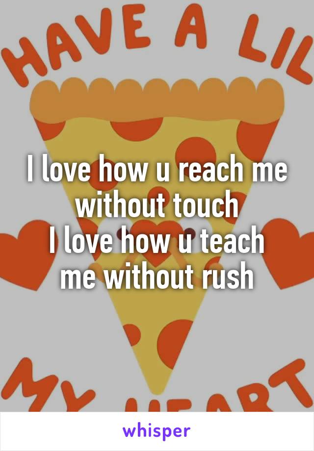 I love how u reach me without touch
I love how u teach me without rush