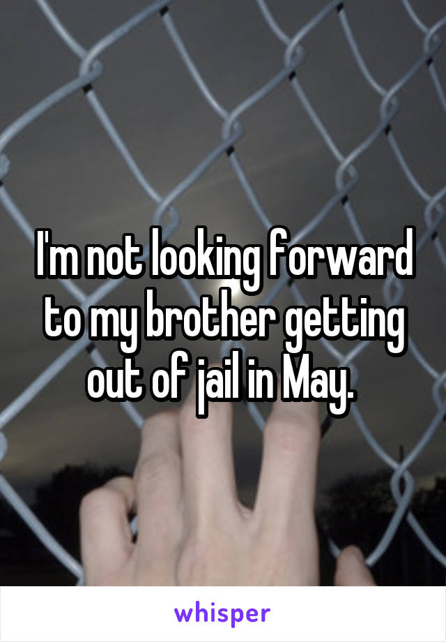 I'm not looking forward to my brother getting out of jail in May. 