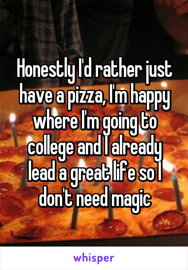 Honestly I'd rather just have a pizza, I'm happy where I'm going to college and I already lead a great life so I don't need magic