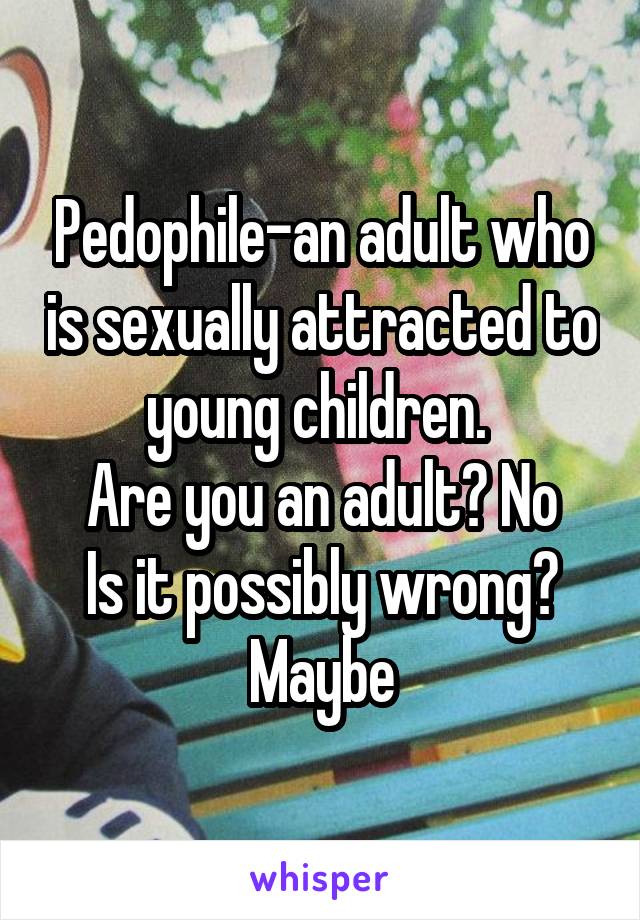 Pedophile-an adult who is sexually attracted to young children. 
Are you an adult? No
Is it possibly wrong? Maybe