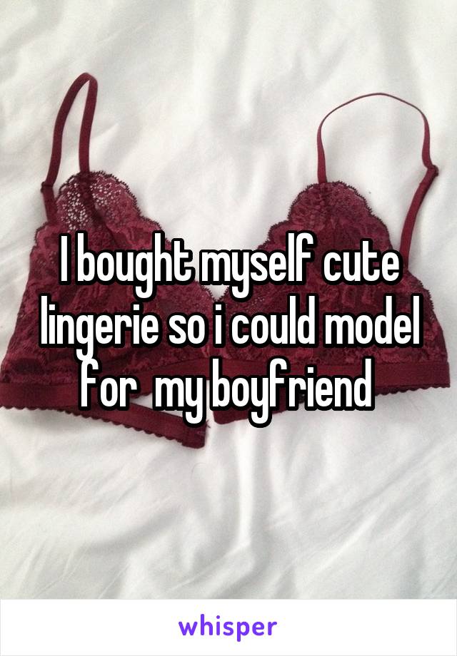 I bought myself cute lingerie so i could model for  my boyfriend 