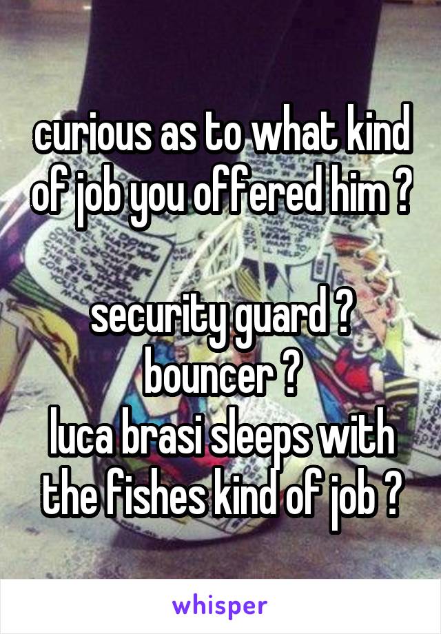 curious as to what kind of job you offered him ?

security guard ?
bouncer ?
luca brasi sleeps with the fishes kind of job ?