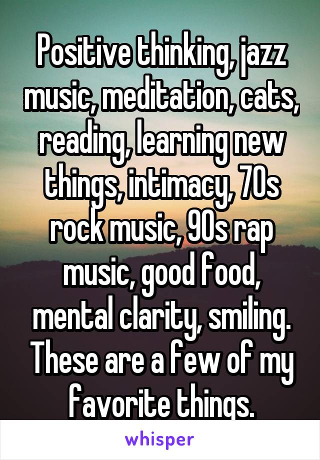 Positive thinking, jazz music, meditation, cats, reading, learning new things, intimacy, 70s rock music, 90s rap music, good food, mental clarity, smiling.
These are a few of my favorite things.