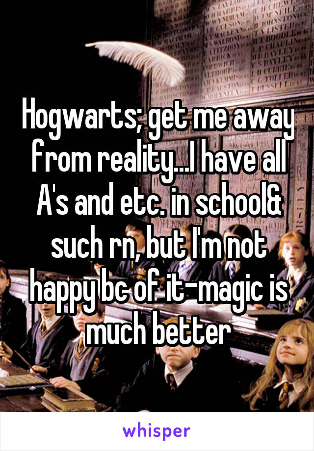 Hogwarts; get me away from reality...I have all A's and etc. in school& such rn, but I'm not happy bc of it-magic is much better