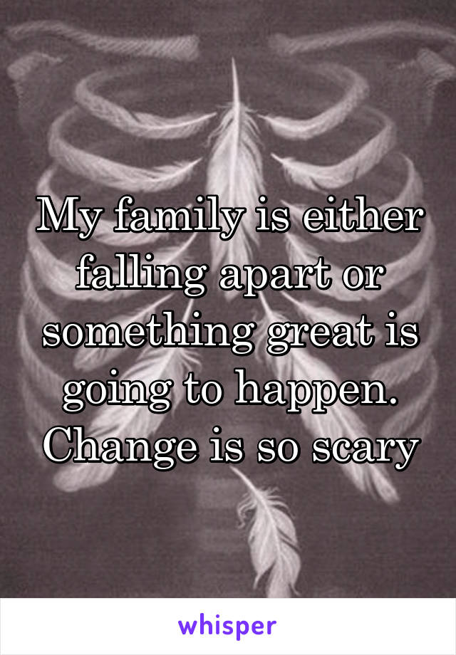 My family is either falling apart or something great is going to happen. Change is so scary