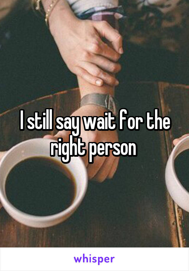 I still say wait for the right person 