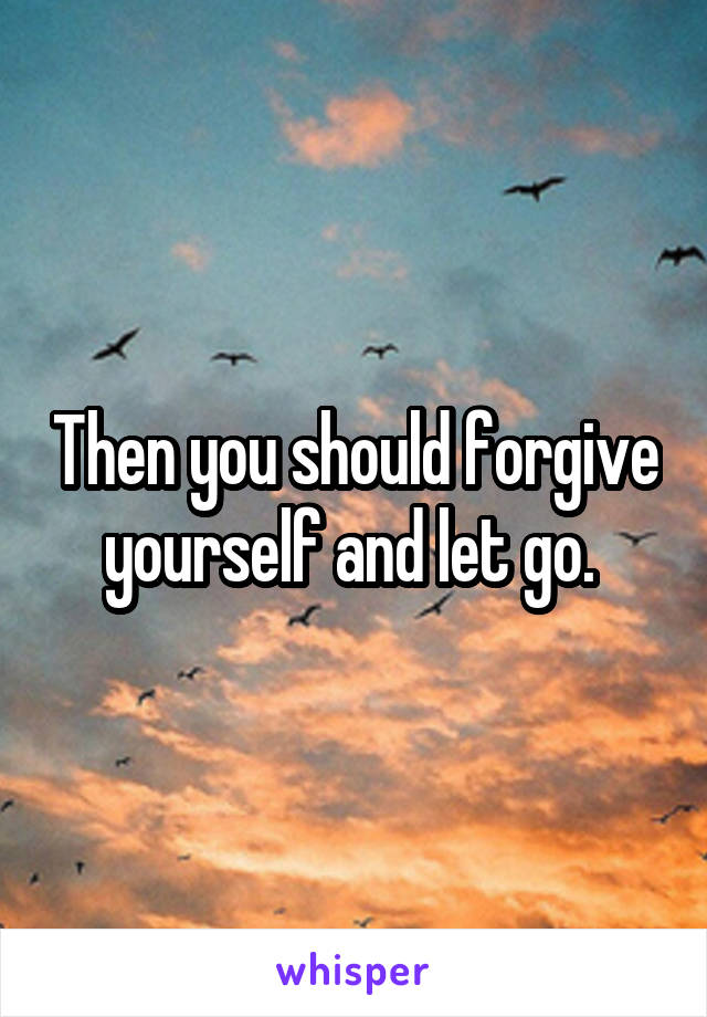 Then you should forgive yourself and let go. 
