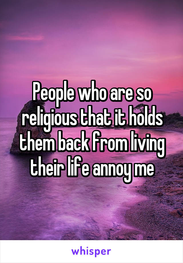 People who are so religious that it holds them back from living their life annoy me