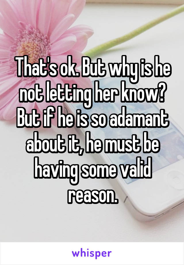 That's ok. But why is he not letting her know? But if he is so adamant about it, he must be having some valid reason.