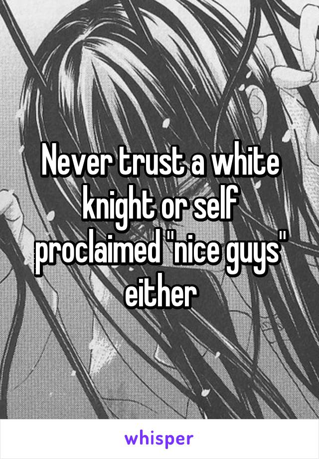 Never trust a white knight or self proclaimed "nice guys" either