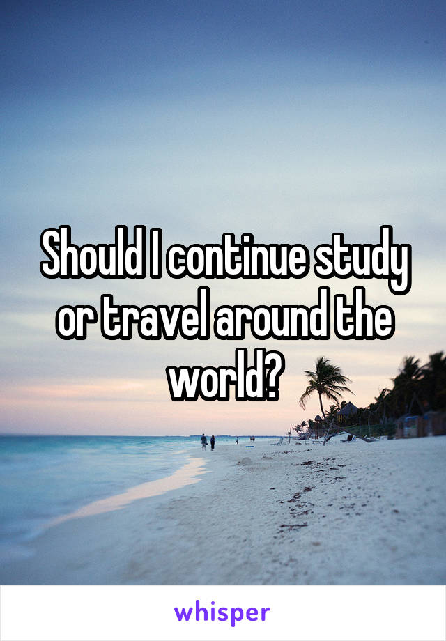 Should I continue study or travel around the world?