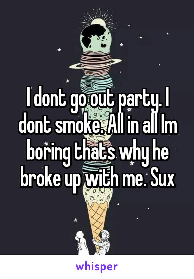 I dont go out party. I dont smoke. All in all Im boring thats why he broke up with me. Sux