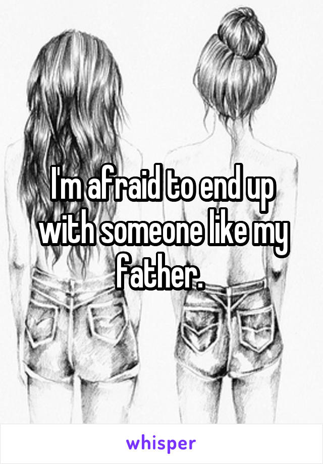 I'm afraid to end up with someone like my father. 