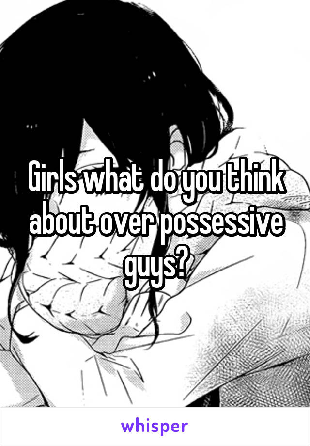 Girls what do you think about over possessive guys?