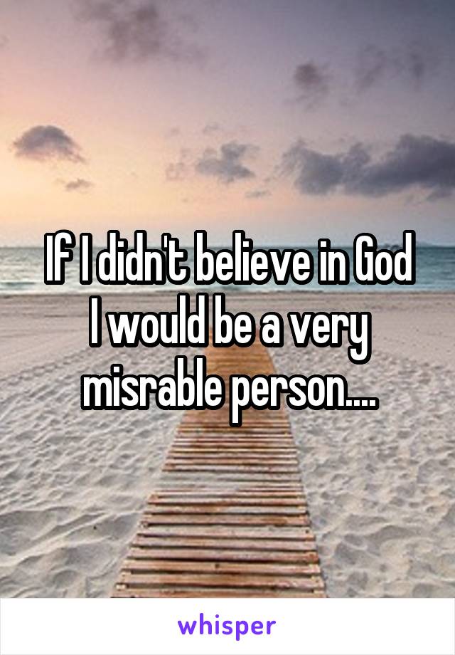If I didn't believe in God
I would be a very misrable person....