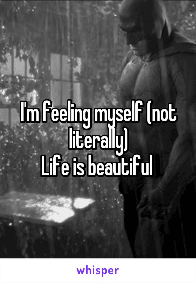 I'm feeling myself (not literally)
Life is beautiful 