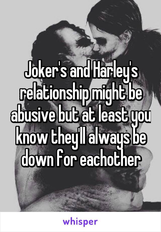 Joker's and Harley's relationship might be abusive but at least you know they'll always be down for eachother