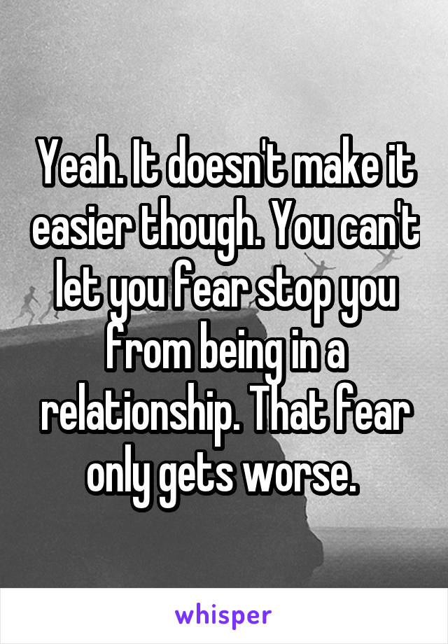 Yeah. It doesn't make it easier though. You can't let you fear stop you from being in a relationship. That fear only gets worse. 