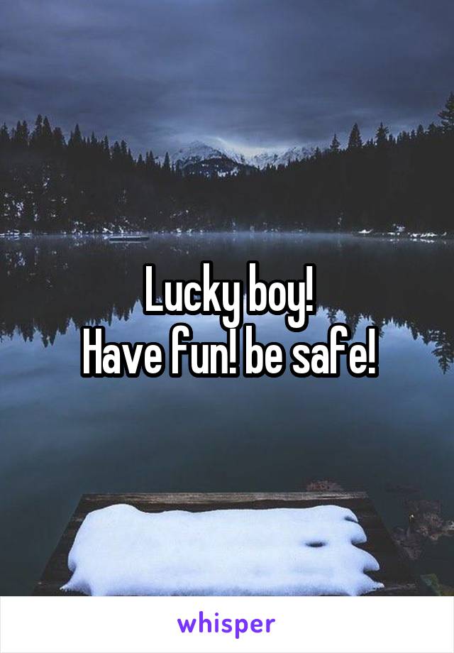 Lucky boy!
Have fun! be safe!