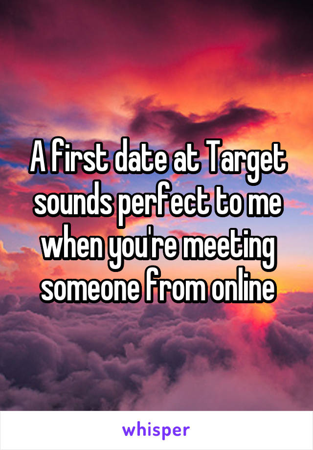 A first date at Target sounds perfect to me when you're meeting someone from online