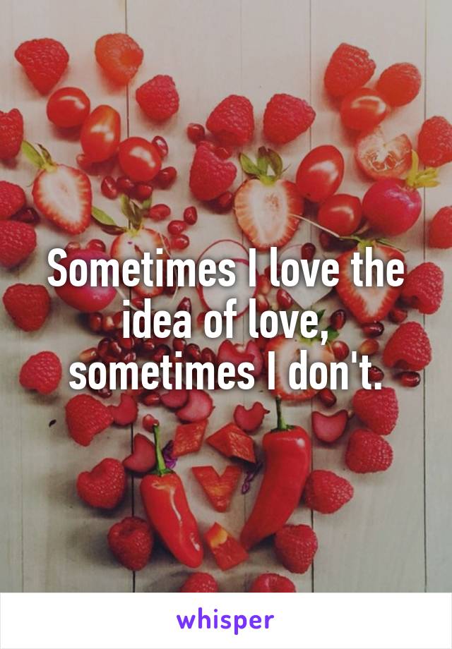 Sometimes I love the idea of love, sometimes I don't.