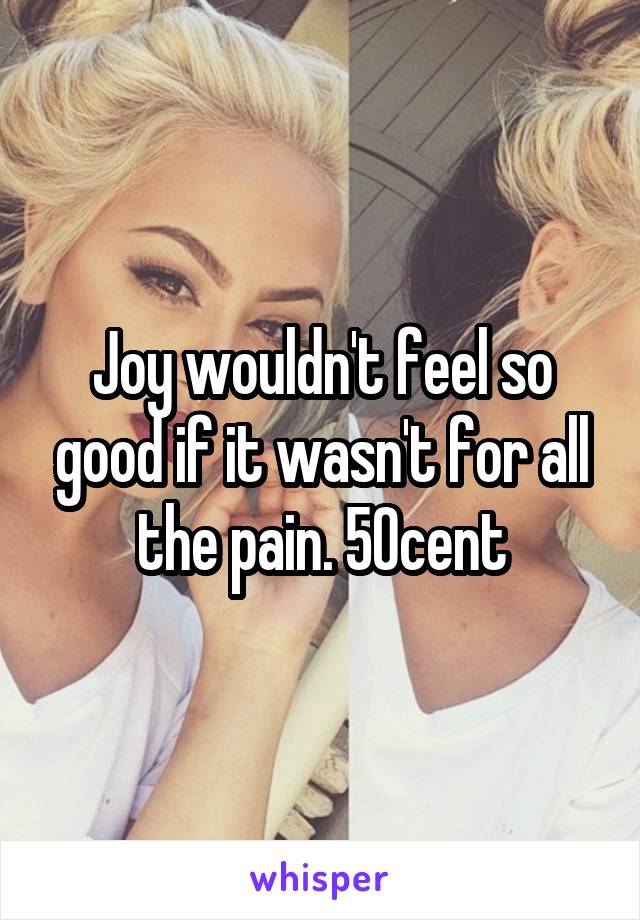 Joy wouldn't feel so good if it wasn't for all the pain. 50cent