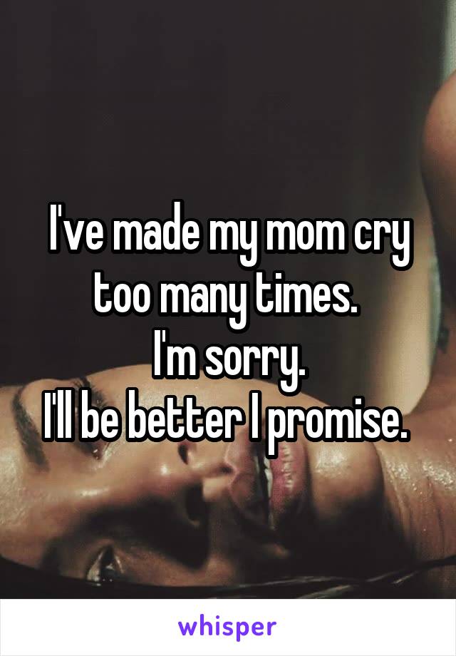 I've made my mom cry too many times. 
I'm sorry.
I'll be better I promise. 