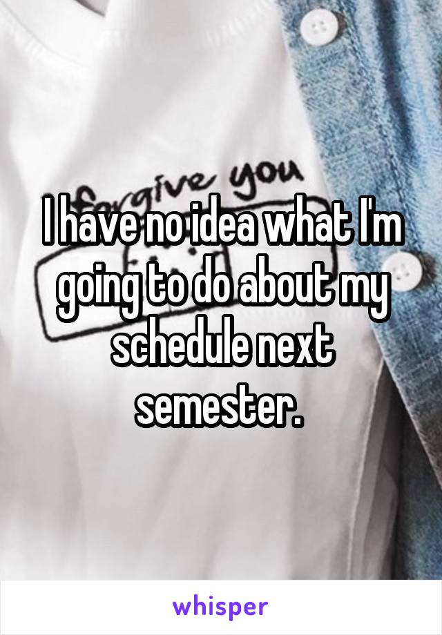 I have no idea what I'm going to do about my schedule next semester. 