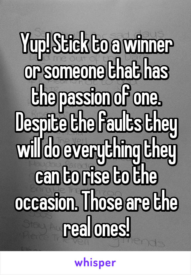 Yup! Stick to a winner or someone that has the passion of one. Despite the faults they will do everything they can to rise to the occasion. Those are the real ones!