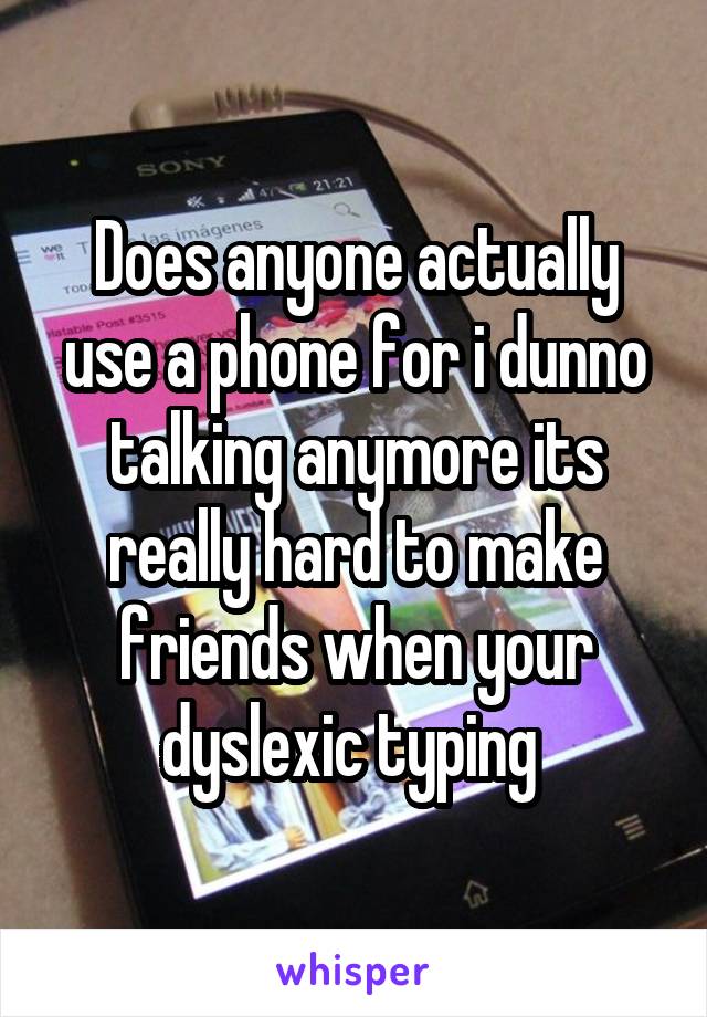 Does anyone actually use a phone for i dunno talking anymore its really hard to make friends when your dyslexic typing 