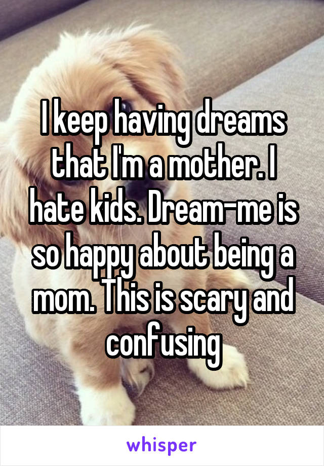 I keep having dreams that I'm a mother. I hate kids. Dream-me is so happy about being a mom. This is scary and confusing