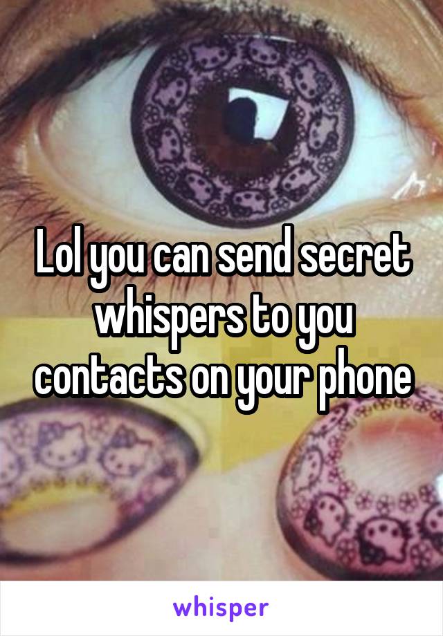 Lol you can send secret whispers to you contacts on your phone