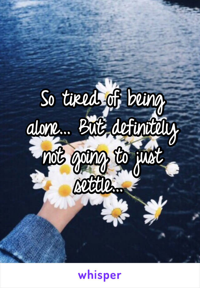 So tired of being alone... But definitely not going to just settle... 