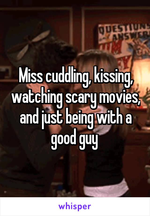 Miss cuddling, kissing, watching scary movies, and just being with a good guy 