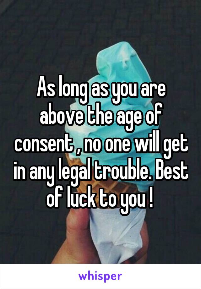 As long as you are above the age of consent , no one will get in any legal trouble. Best of luck to you ! 