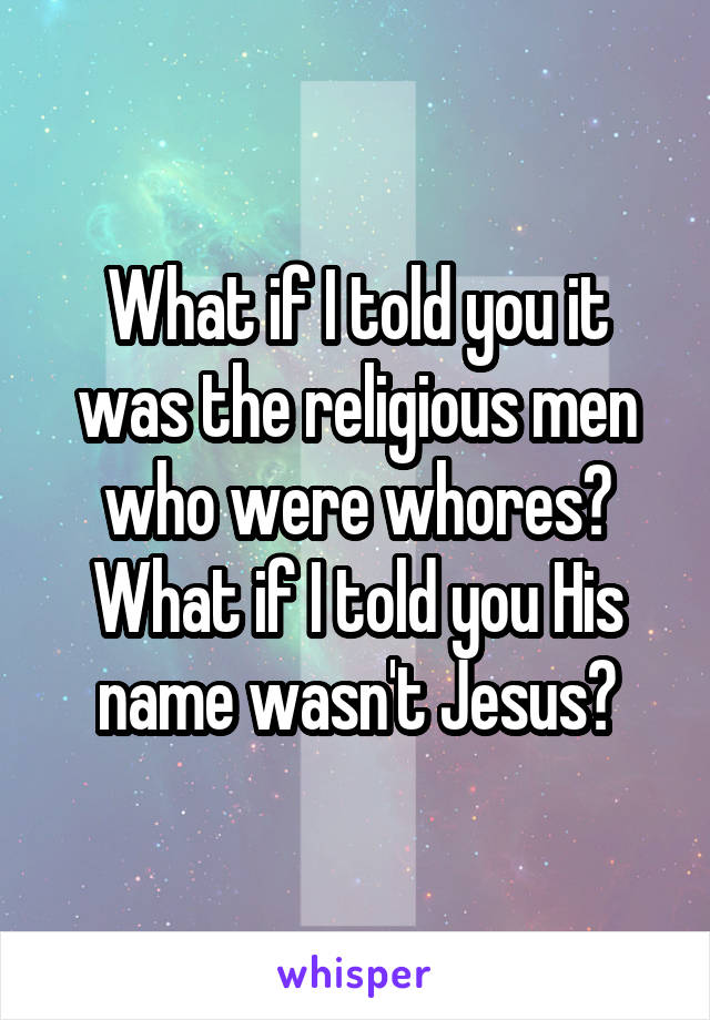 What if I told you it was the religious men who were whores? What if I told you His name wasn't Jesus?