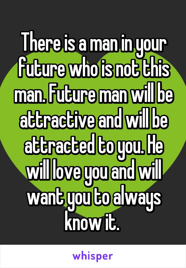 There is a man in your future who is not this man. Future man will be attractive and will be attracted to you. He will love you and will want you to always know it. 
