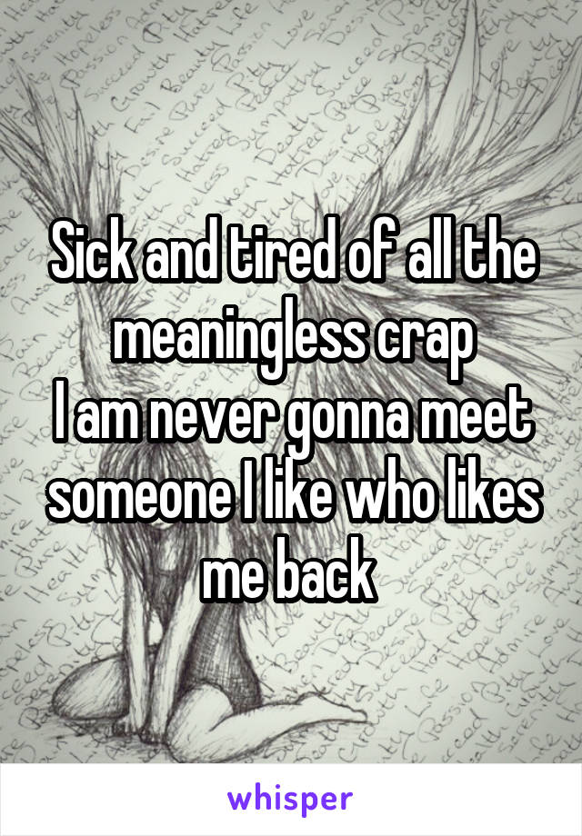 Sick and tired of all the meaningless crap
I am never gonna meet someone I like who likes me back 