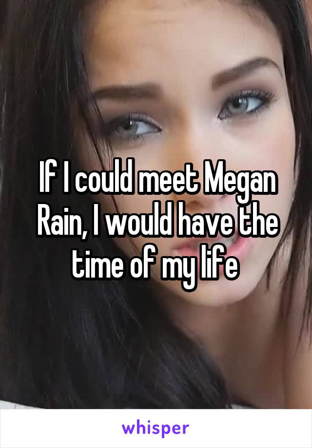 If I could meet Megan Rain, I would have the time of my life 