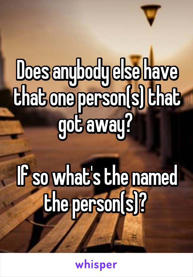 Does anybody else have that one person(s) that got away? 

If so what's the named the person(s)? 