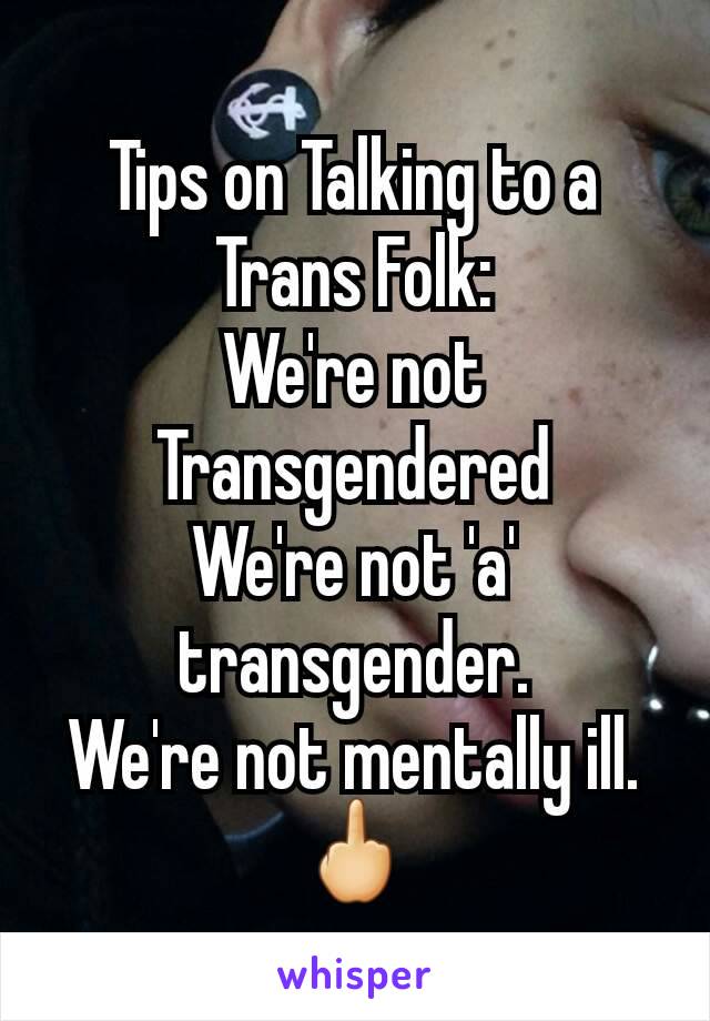 Tips on Talking to a Trans Folk:
We're not Transgendered
We're not 'a' transgender.
We're not mentally ill.
🖕