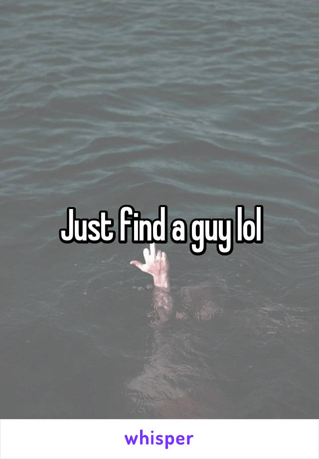 Just find a guy lol