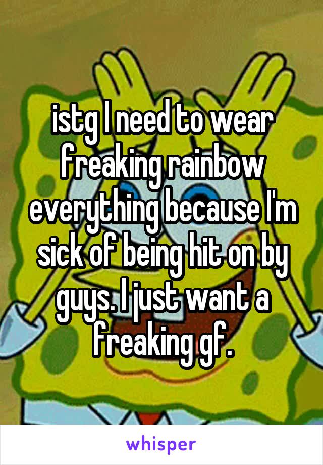 istg I need to wear freaking rainbow everything because I'm sick of being hit on by guys. I just want a freaking gf.
