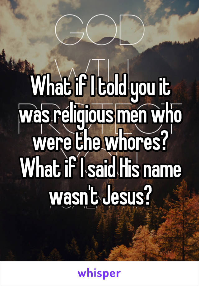What if I told you it was religious men who were the whores? What if I said His name wasn't Jesus?