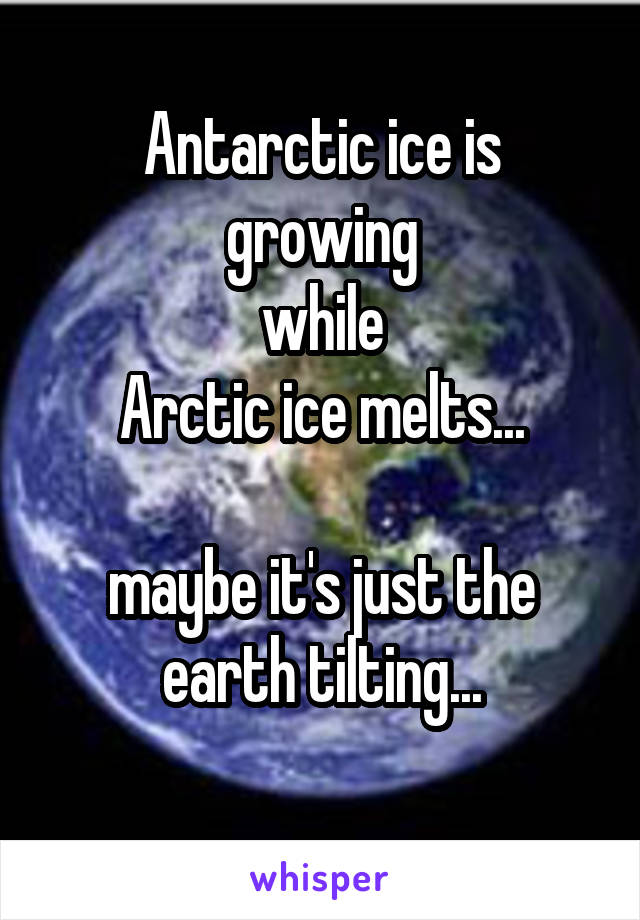 Antarctic ice is growing
while
Arctic ice melts...

maybe it's just the earth tilting...
