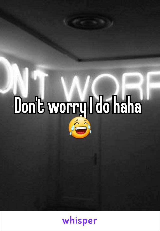 Don't worry I do haha 
😂