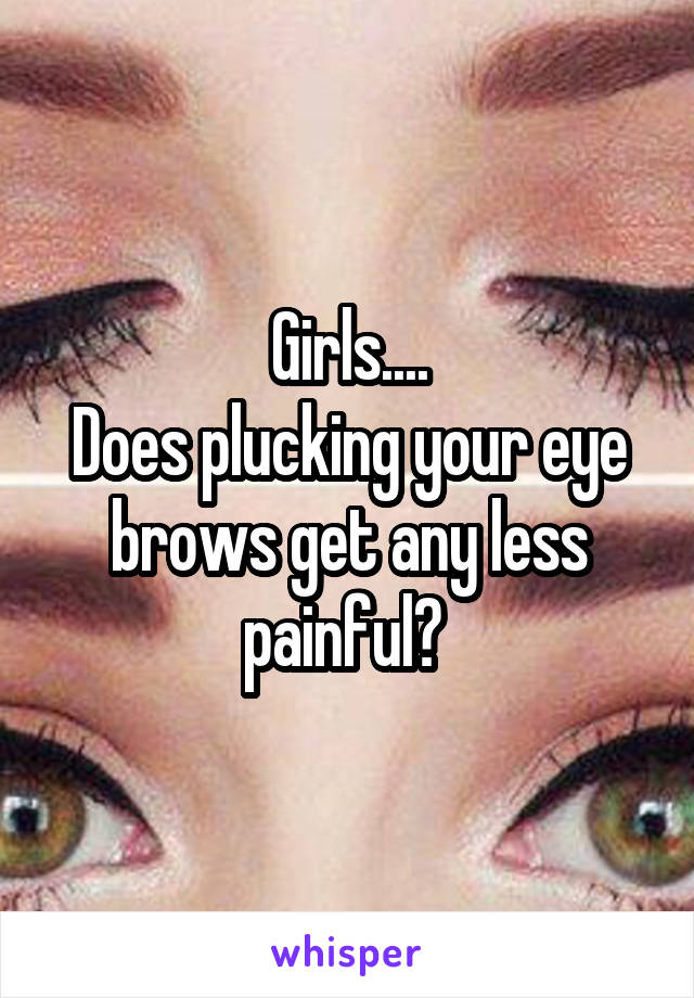 Girls....
Does plucking your eye brows get any less painful? 