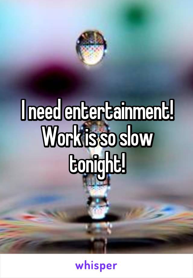 I need entertainment! Work is so slow tonight!