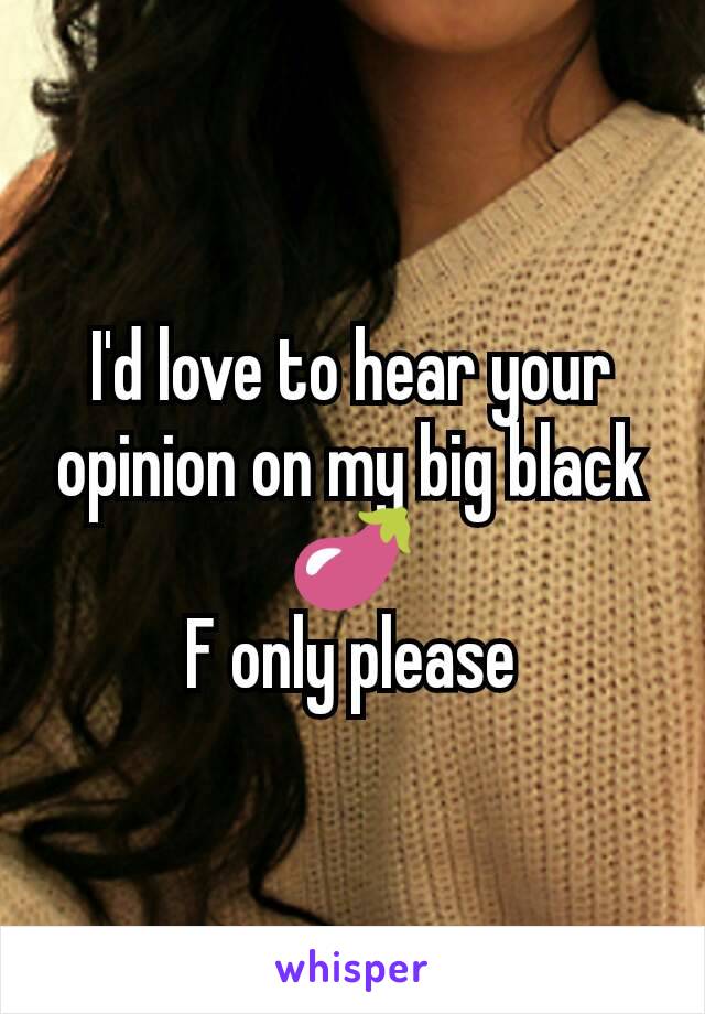 I'd love to hear your opinion on my big black 🍆
F only please