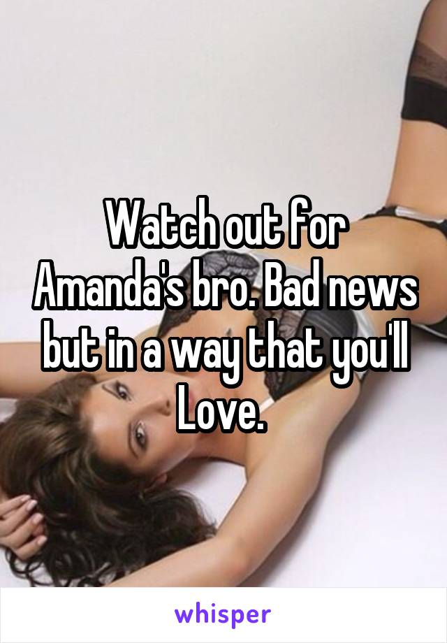 Watch out for Amanda's bro. Bad news but in a way that you'll
Love. 